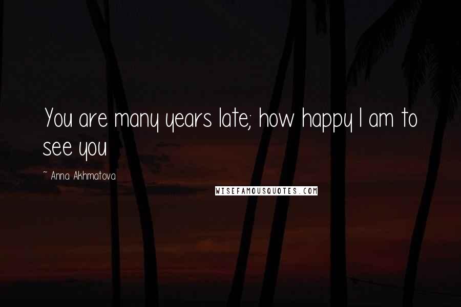 Anna Akhmatova Quotes: You are many years late; how happy I am to see you