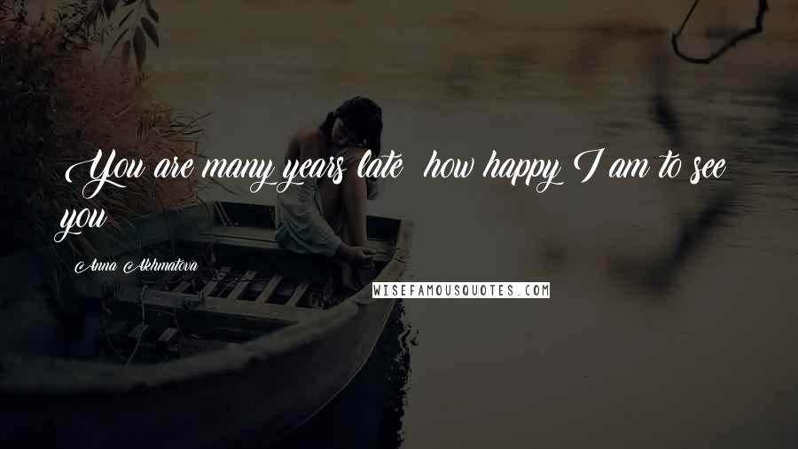 Anna Akhmatova Quotes: You are many years late; how happy I am to see you