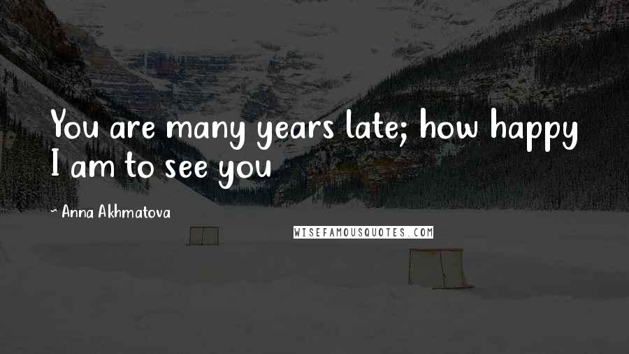 Anna Akhmatova Quotes: You are many years late; how happy I am to see you