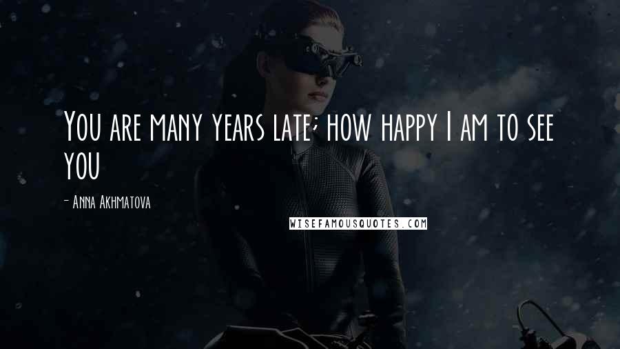 Anna Akhmatova Quotes: You are many years late; how happy I am to see you