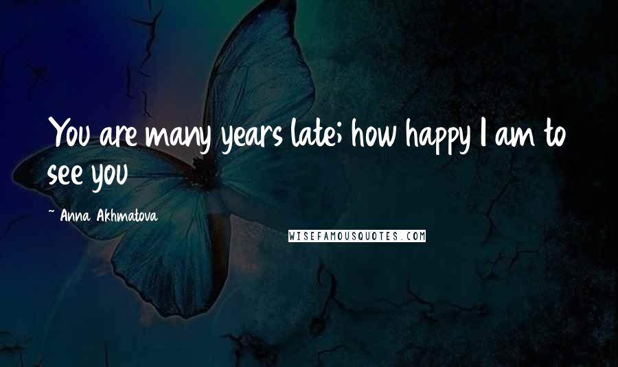 Anna Akhmatova Quotes: You are many years late; how happy I am to see you