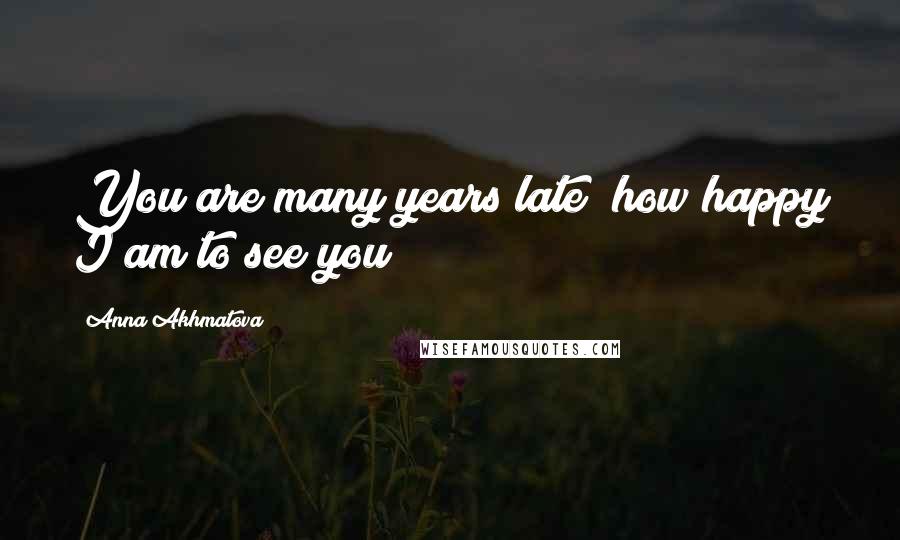 Anna Akhmatova Quotes: You are many years late; how happy I am to see you