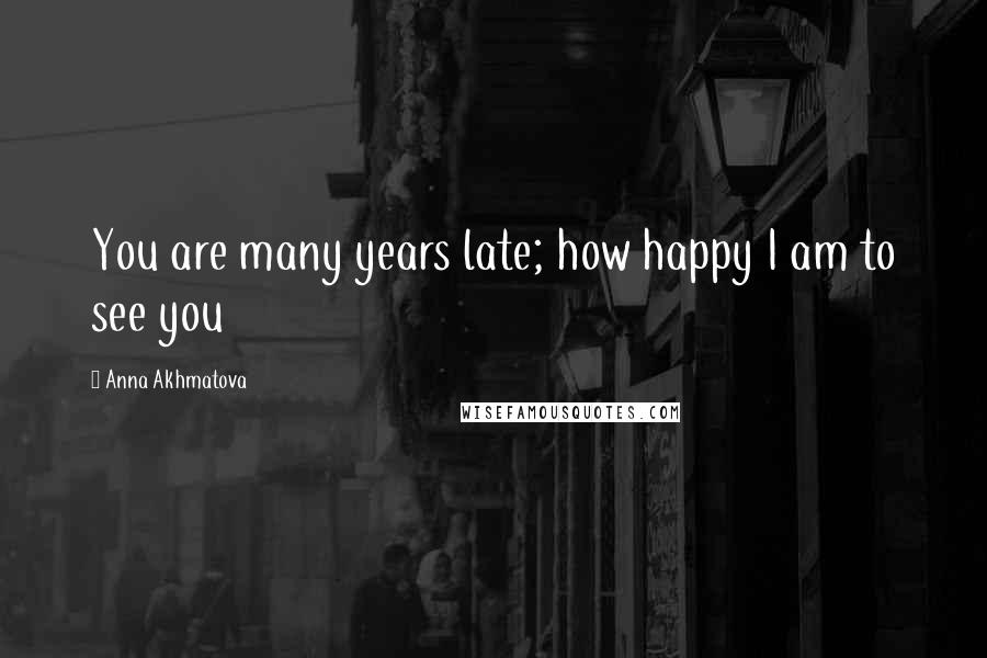 Anna Akhmatova Quotes: You are many years late; how happy I am to see you