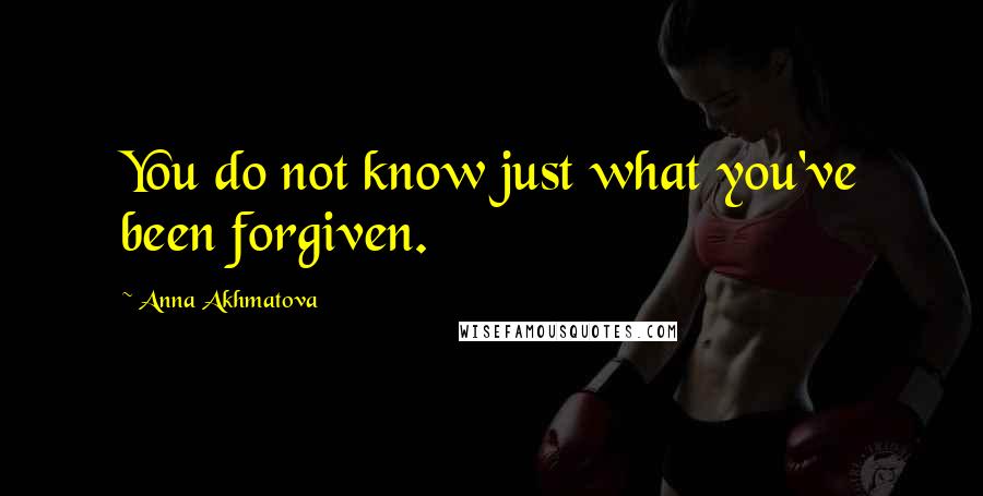 Anna Akhmatova Quotes: You do not know just what you've been forgiven.