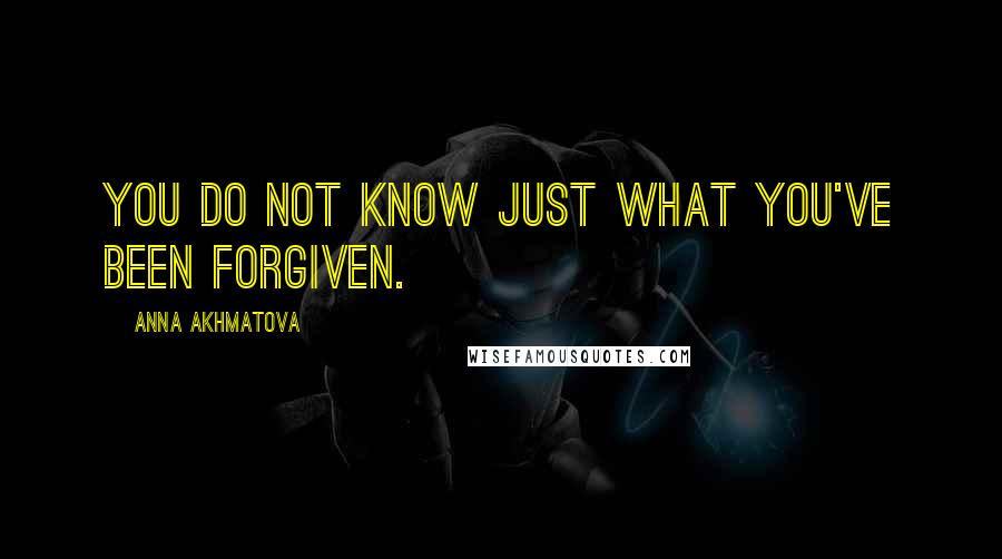 Anna Akhmatova Quotes: You do not know just what you've been forgiven.