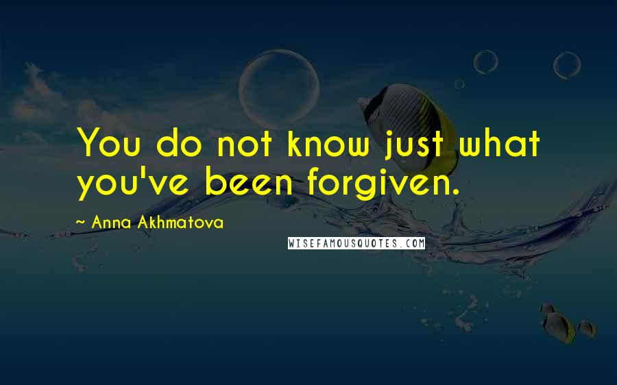 Anna Akhmatova Quotes: You do not know just what you've been forgiven.