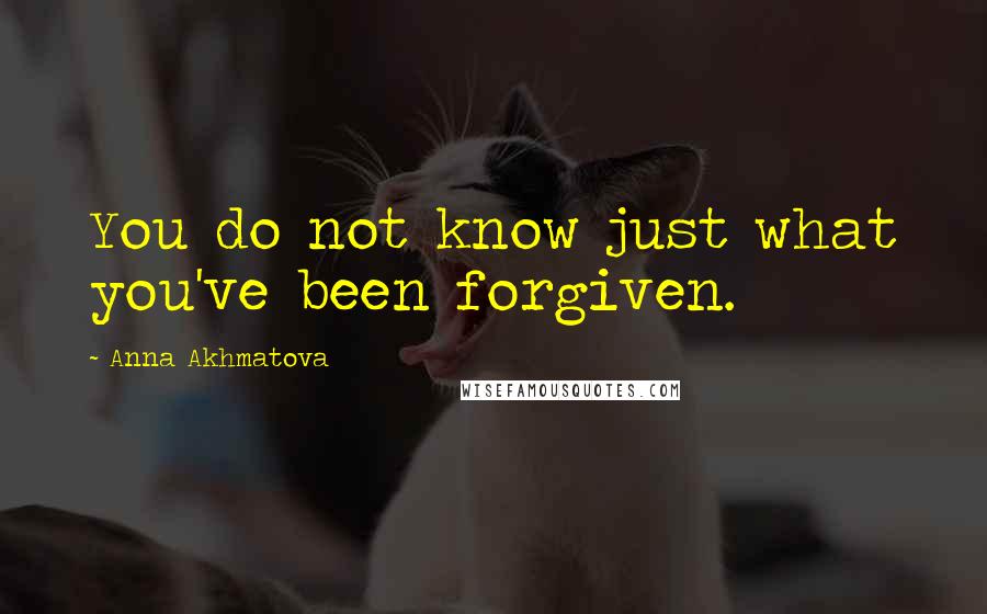 Anna Akhmatova Quotes: You do not know just what you've been forgiven.