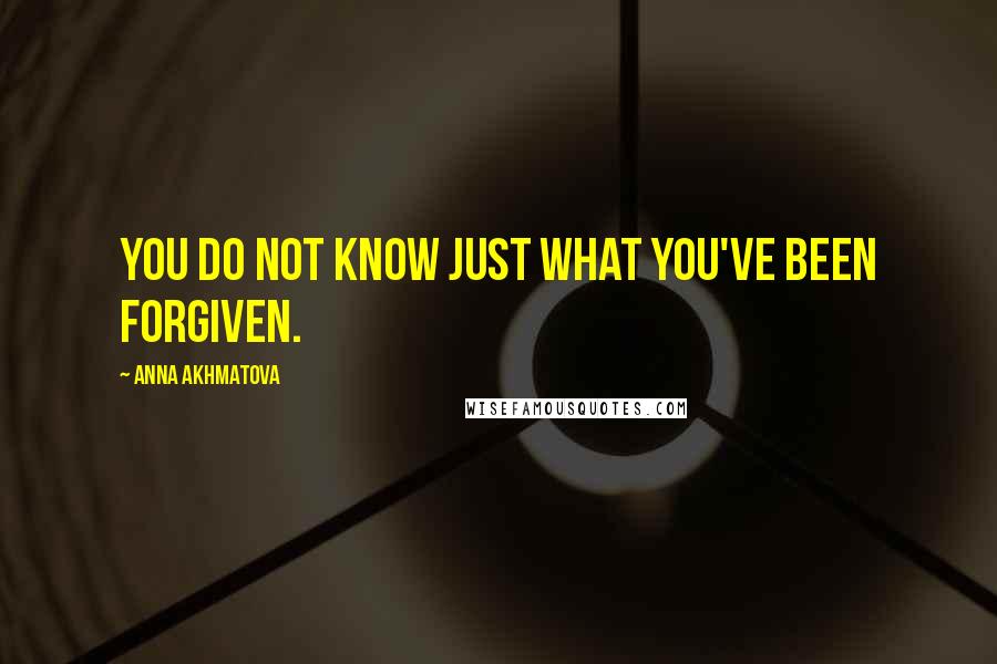 Anna Akhmatova Quotes: You do not know just what you've been forgiven.