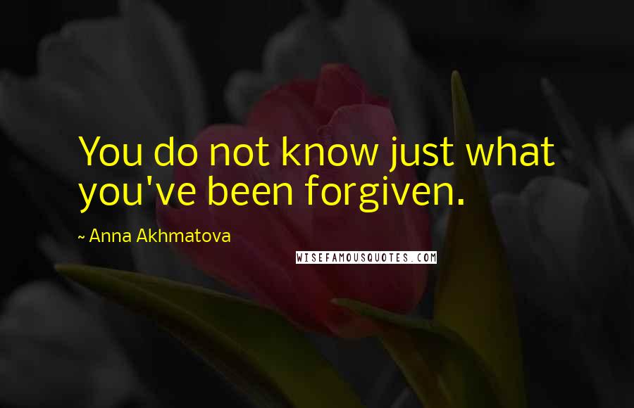 Anna Akhmatova Quotes: You do not know just what you've been forgiven.