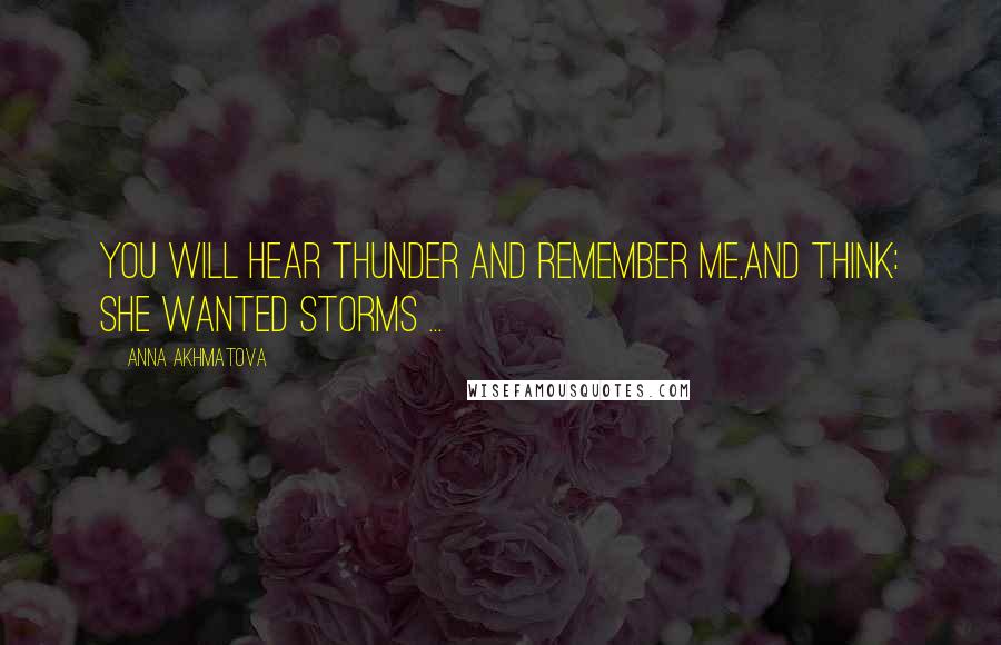 Anna Akhmatova Quotes: You will hear thunder and remember me,and think: she wanted storms ...