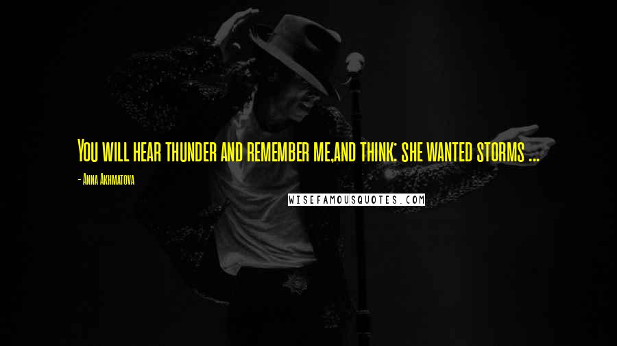 Anna Akhmatova Quotes: You will hear thunder and remember me,and think: she wanted storms ...