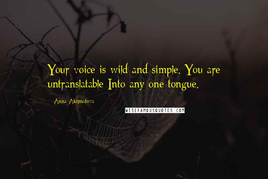 Anna Akhmatova Quotes: Your voice is wild and simple. You are untranslatable Into any one tongue.