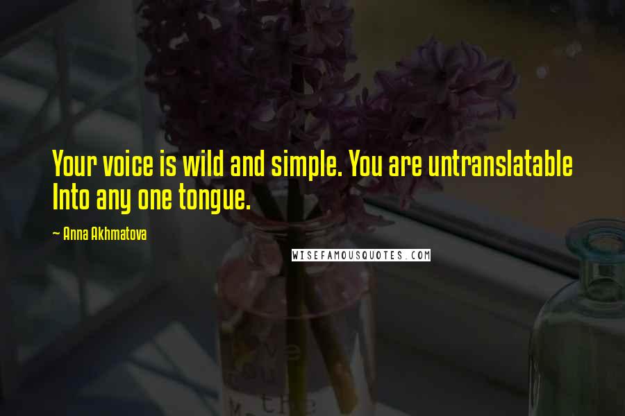 Anna Akhmatova Quotes: Your voice is wild and simple. You are untranslatable Into any one tongue.