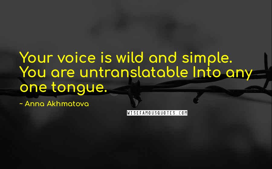 Anna Akhmatova Quotes: Your voice is wild and simple. You are untranslatable Into any one tongue.