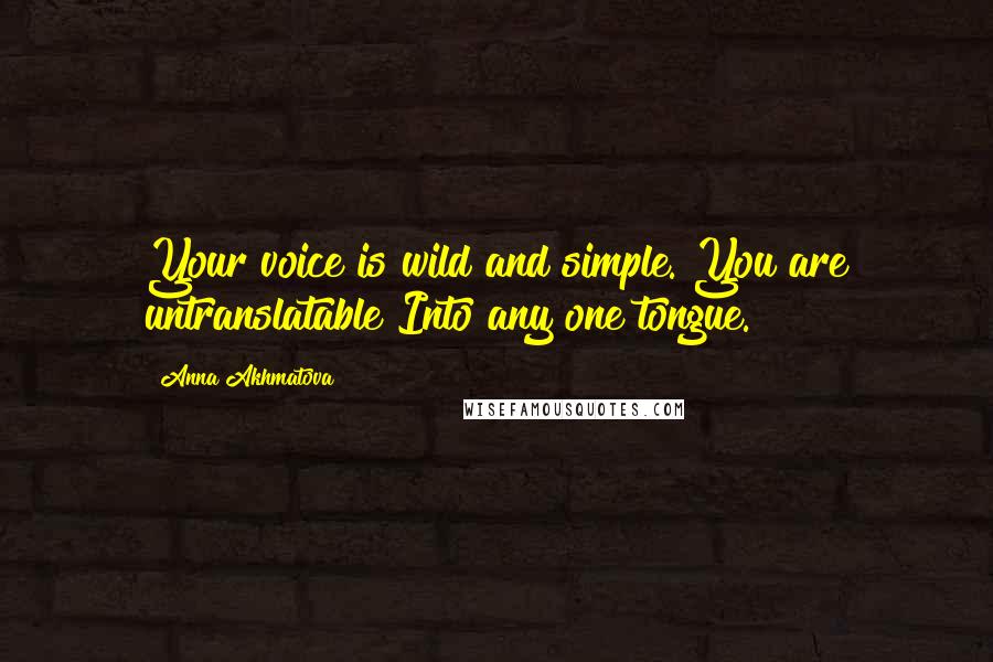 Anna Akhmatova Quotes: Your voice is wild and simple. You are untranslatable Into any one tongue.