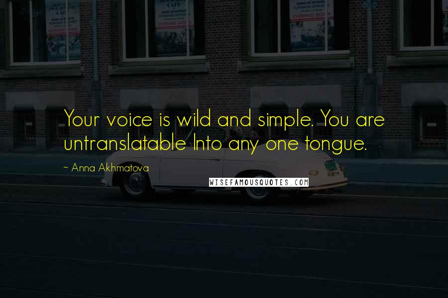 Anna Akhmatova Quotes: Your voice is wild and simple. You are untranslatable Into any one tongue.