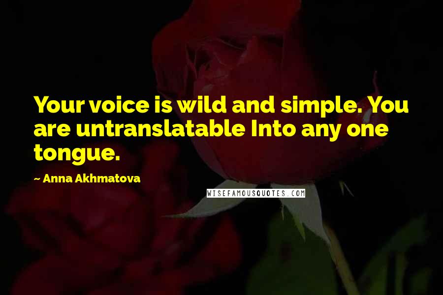 Anna Akhmatova Quotes: Your voice is wild and simple. You are untranslatable Into any one tongue.