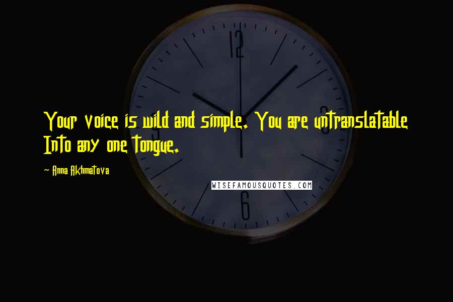 Anna Akhmatova Quotes: Your voice is wild and simple. You are untranslatable Into any one tongue.