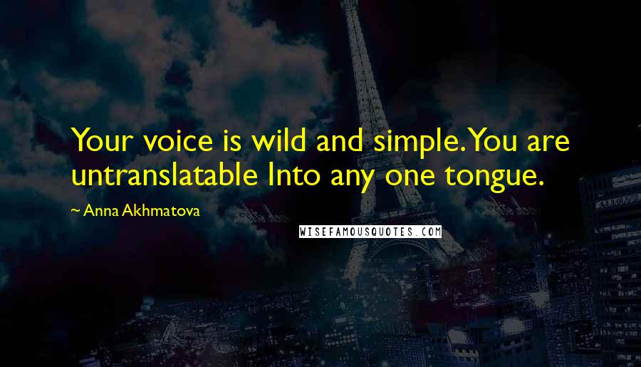 Anna Akhmatova Quotes: Your voice is wild and simple. You are untranslatable Into any one tongue.