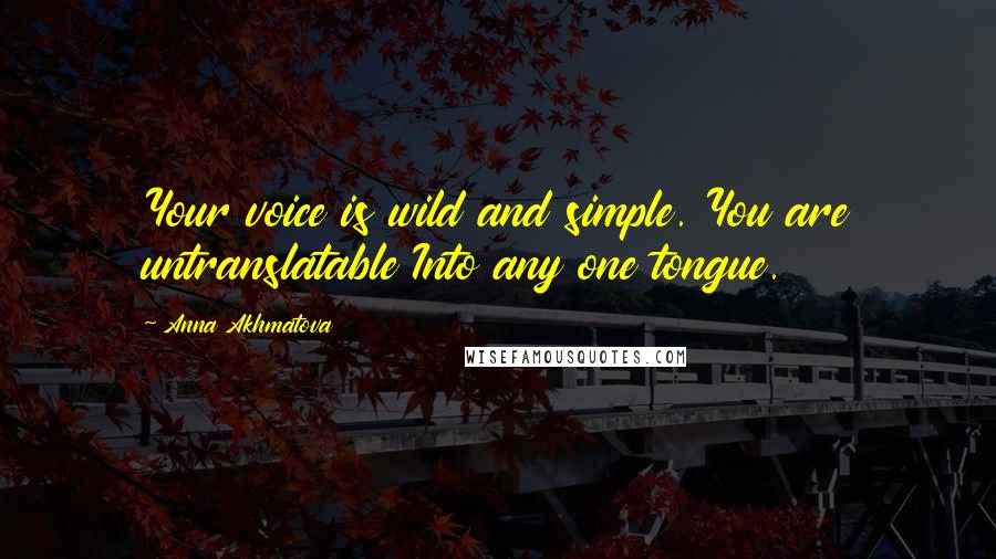 Anna Akhmatova Quotes: Your voice is wild and simple. You are untranslatable Into any one tongue.