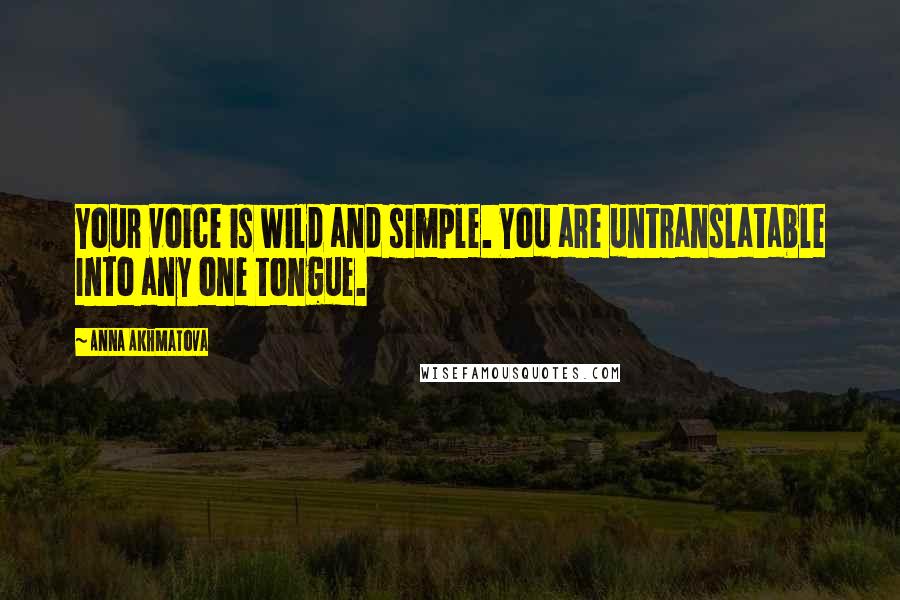 Anna Akhmatova Quotes: Your voice is wild and simple. You are untranslatable Into any one tongue.