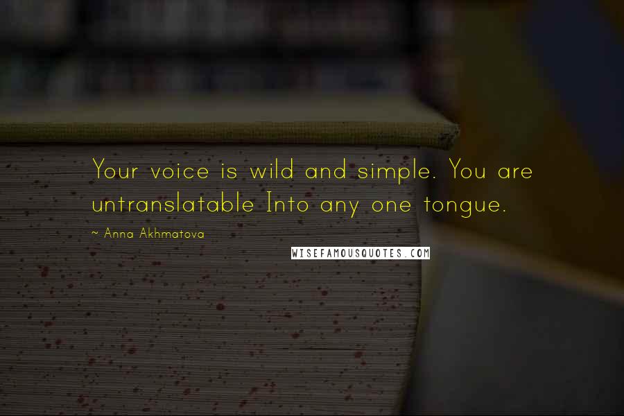 Anna Akhmatova Quotes: Your voice is wild and simple. You are untranslatable Into any one tongue.