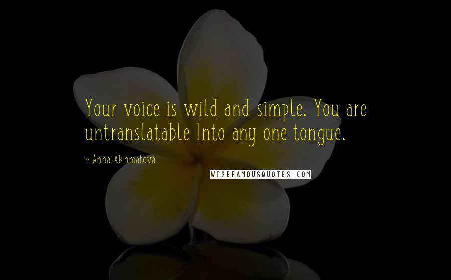 Anna Akhmatova Quotes: Your voice is wild and simple. You are untranslatable Into any one tongue.