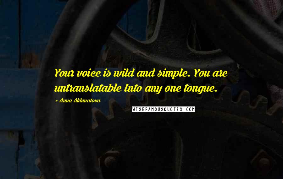 Anna Akhmatova Quotes: Your voice is wild and simple. You are untranslatable Into any one tongue.