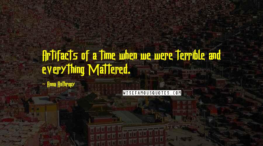 Anna Anthropy Quotes: Artifacts of a time when we were terrible and everything Mattered.