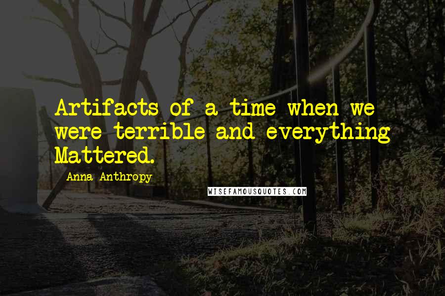 Anna Anthropy Quotes: Artifacts of a time when we were terrible and everything Mattered.