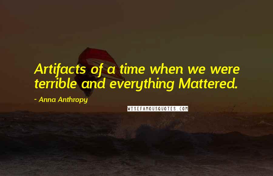 Anna Anthropy Quotes: Artifacts of a time when we were terrible and everything Mattered.