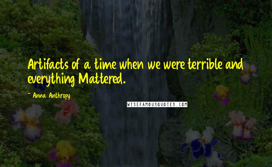 Anna Anthropy Quotes: Artifacts of a time when we were terrible and everything Mattered.