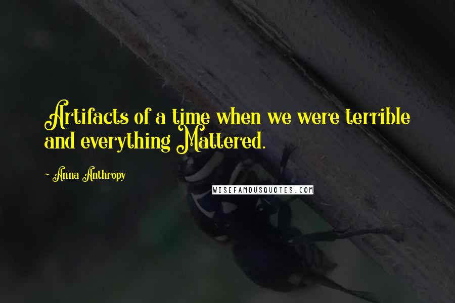 Anna Anthropy Quotes: Artifacts of a time when we were terrible and everything Mattered.