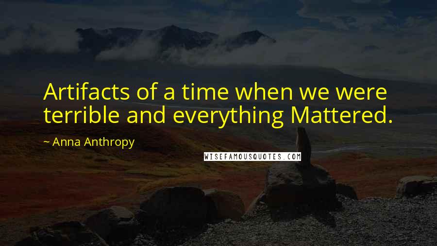 Anna Anthropy Quotes: Artifacts of a time when we were terrible and everything Mattered.