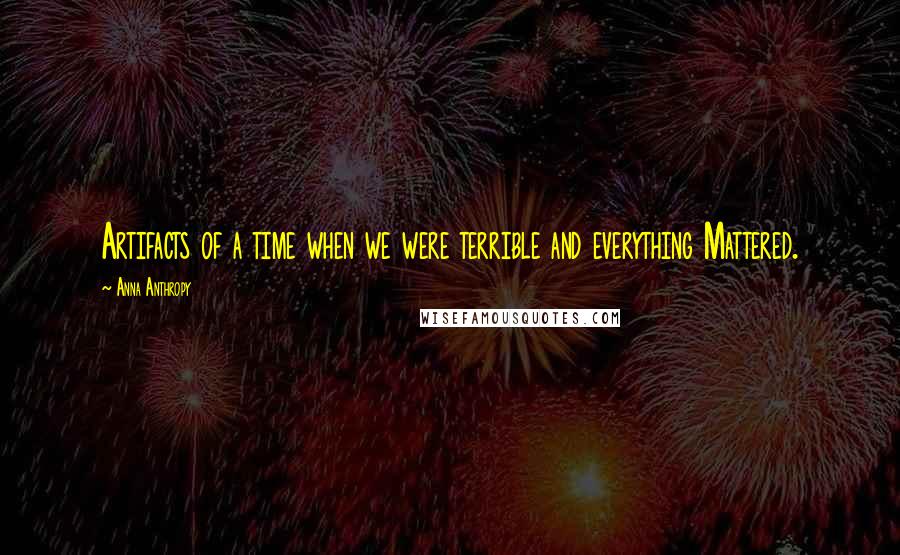 Anna Anthropy Quotes: Artifacts of a time when we were terrible and everything Mattered.