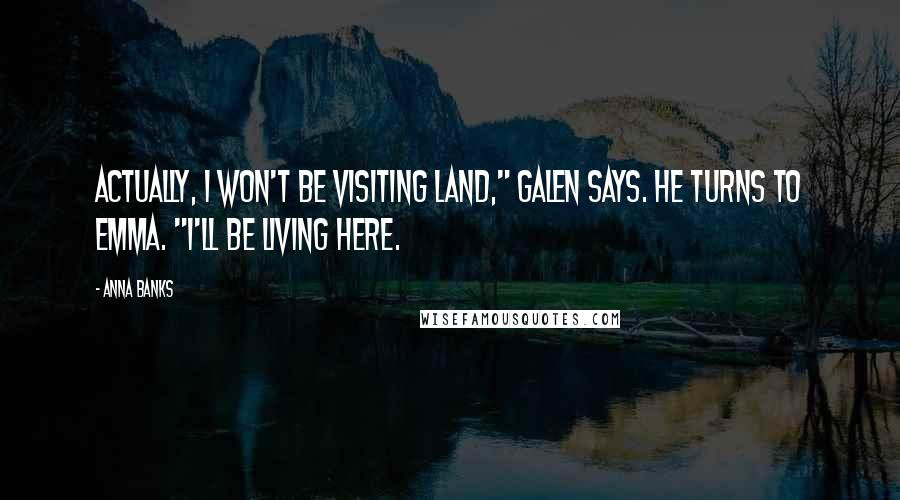 Anna Banks Quotes: Actually, I won't be visiting land," Galen says. He turns to Emma. "I'll be living here.