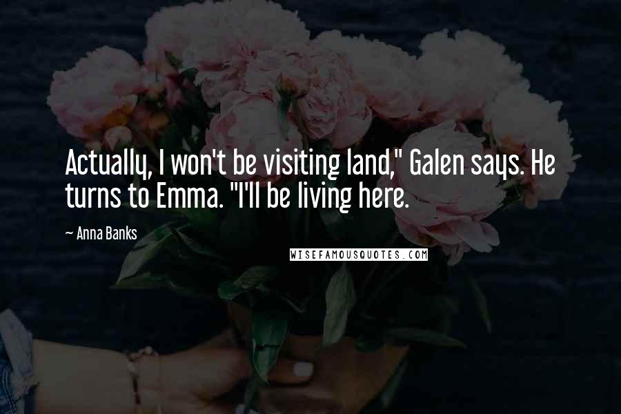 Anna Banks Quotes: Actually, I won't be visiting land," Galen says. He turns to Emma. "I'll be living here.