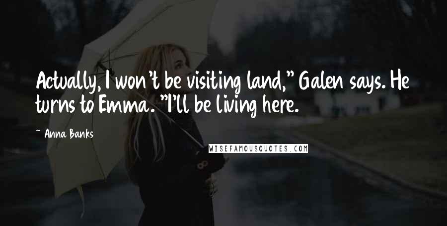 Anna Banks Quotes: Actually, I won't be visiting land," Galen says. He turns to Emma. "I'll be living here.