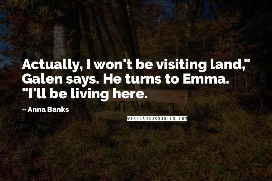 Anna Banks Quotes: Actually, I won't be visiting land," Galen says. He turns to Emma. "I'll be living here.