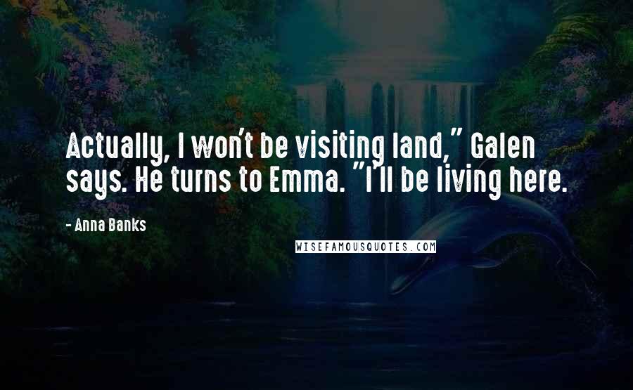 Anna Banks Quotes: Actually, I won't be visiting land," Galen says. He turns to Emma. "I'll be living here.