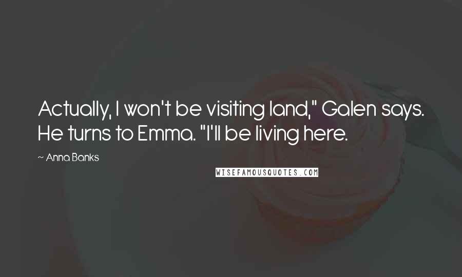 Anna Banks Quotes: Actually, I won't be visiting land," Galen says. He turns to Emma. "I'll be living here.