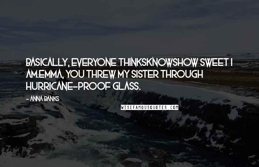 Anna Banks Quotes: Basically, everyone thinksknowshow sweet I am.Emma, you threw my sister through hurricane-proof glass.