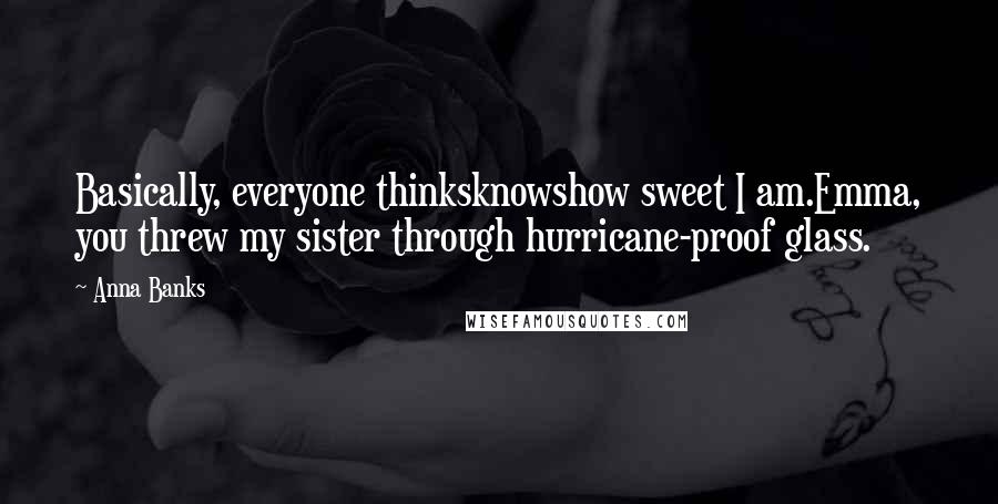 Anna Banks Quotes: Basically, everyone thinksknowshow sweet I am.Emma, you threw my sister through hurricane-proof glass.