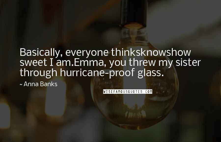 Anna Banks Quotes: Basically, everyone thinksknowshow sweet I am.Emma, you threw my sister through hurricane-proof glass.