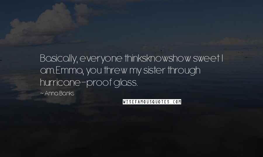 Anna Banks Quotes: Basically, everyone thinksknowshow sweet I am.Emma, you threw my sister through hurricane-proof glass.