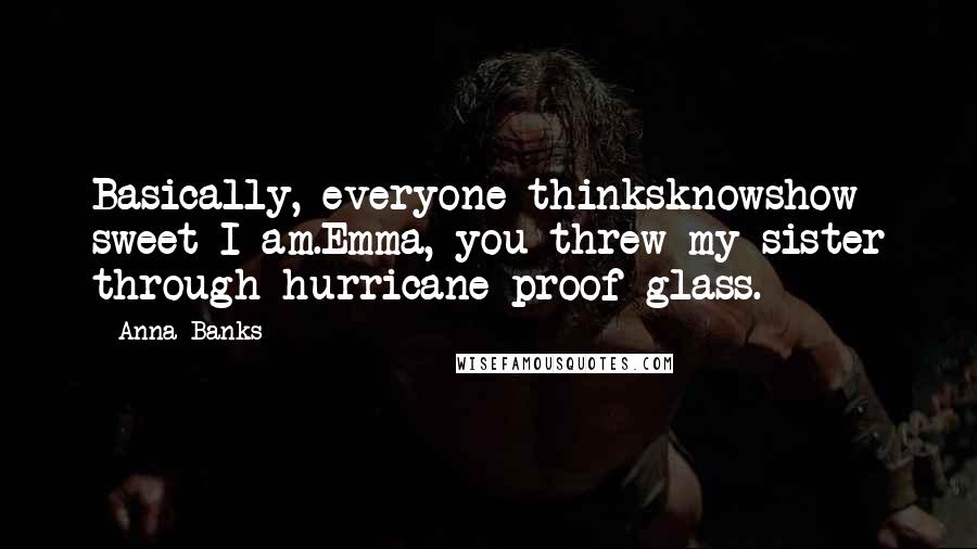Anna Banks Quotes: Basically, everyone thinksknowshow sweet I am.Emma, you threw my sister through hurricane-proof glass.