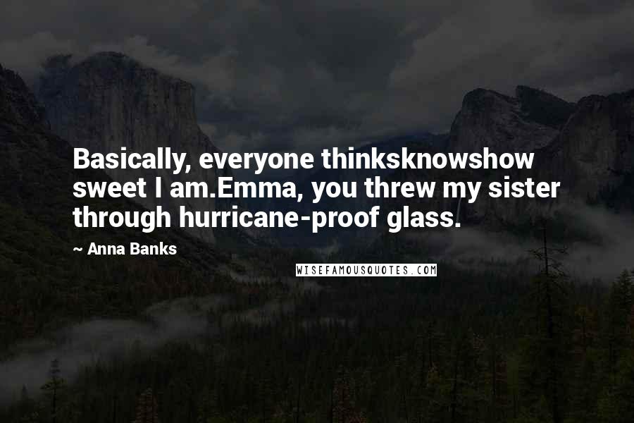 Anna Banks Quotes: Basically, everyone thinksknowshow sweet I am.Emma, you threw my sister through hurricane-proof glass.