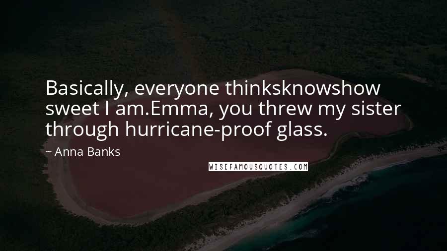 Anna Banks Quotes: Basically, everyone thinksknowshow sweet I am.Emma, you threw my sister through hurricane-proof glass.