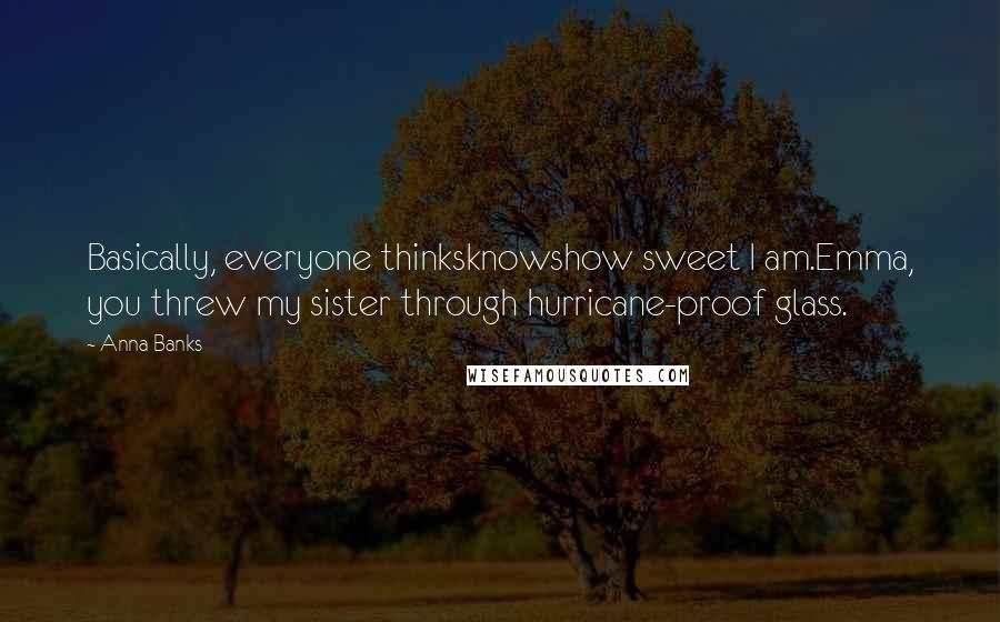 Anna Banks Quotes: Basically, everyone thinksknowshow sweet I am.Emma, you threw my sister through hurricane-proof glass.