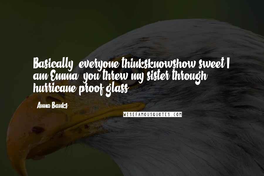 Anna Banks Quotes: Basically, everyone thinksknowshow sweet I am.Emma, you threw my sister through hurricane-proof glass.